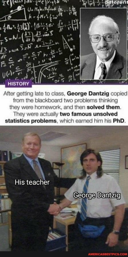 HISTORY
After getting late to class, George Dantzig copied from the bl board two problems thinking they horr ork, and then solved them.
They were actually two famous unsolved statistics problems, which earned him his PhD.
His