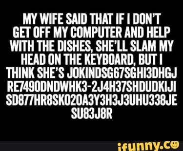 My Wife Said That If I Don T Get Off My Computer And Help With The Dishes She Ll Slam My Head On The Keyboard But Think She S Jokindsg67sghi3dhgj Re74sodndwhk3 2j4h37shdudkiui Sd877hr8skozoa3y3h3u3uhu33bje Suj8r