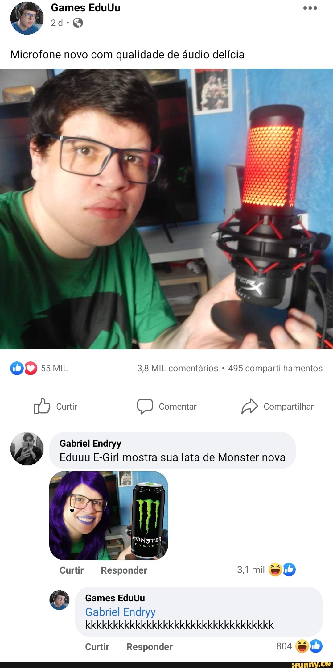Games EduUu
Microfone novo com qualidade de áudio delícia
55 MIL 3,8 MIL comentários 495 compartilhamentos
Curtir Comentar Compartilhar
Gabriel Endryy
Eduuu E-Girl mostra sua lata de Monster nova
Til
Curtir Responder 31 mil
Games EduUu
Gabriel Endryy ele ele
Curtir Responder 804