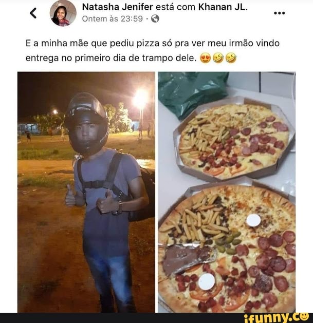Natasha Jenifer está com Khanan JL.
Ontem s
E a minha mãe que pediu pizza só pra ver meu irmão vindo entrega no primeiro dia de trampo dele.