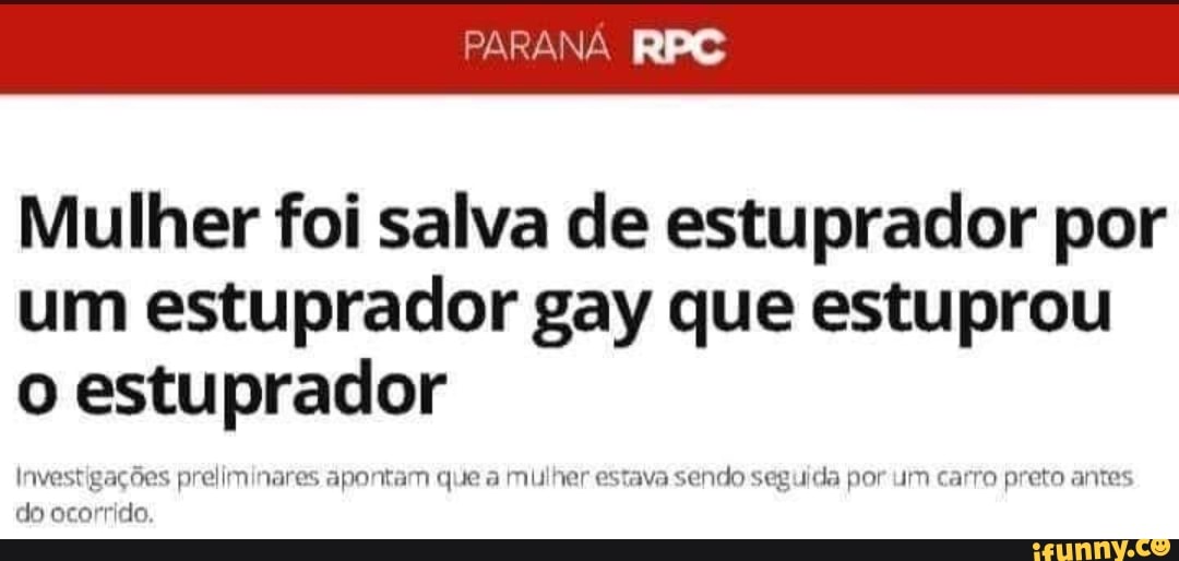 PARANÁ RPC
Mulher foi salva de estuprador por um estuprador gay que estuprou o estuprador
Investigações preliminares apontam que a mulher estava sendo seguida por um carro preto antes do ocorrido.