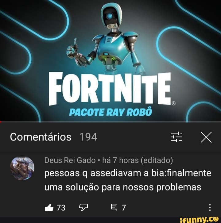 FORTNITE
PACOTE RAV ROBÔ
Comentários 194
Deus Rei Gado há 7 horas (editado) pessoas q assediavam a uma solução para nossos problemas
A E 7