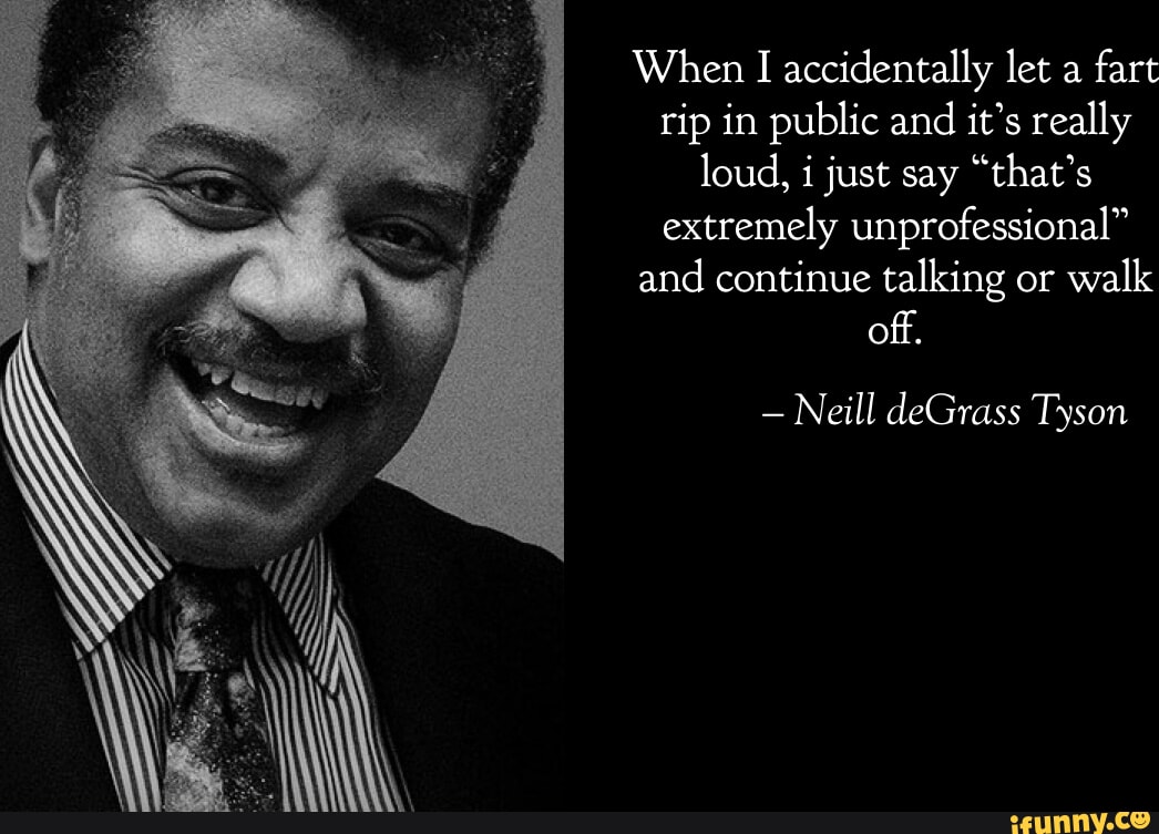When I accidentally let a fart rip in public and it's really loud, i just  say that's extremely unprofessional and continue talking or walk off.  Neill deGrass Tyson - iFunny Brazil
