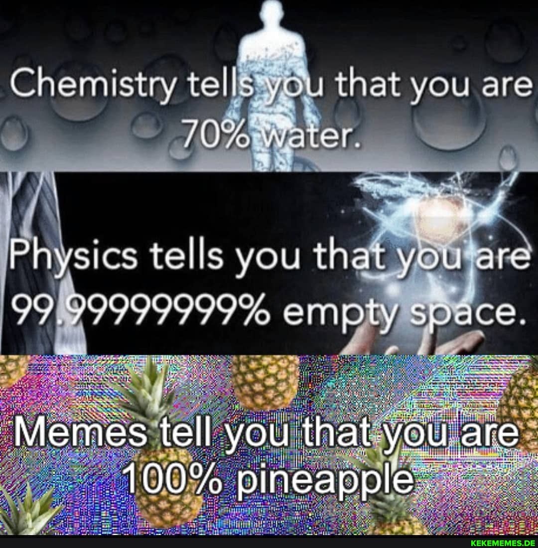 Chemistry tells" that you are
70 ter,
Physics tells you that you
empty s pace
Memes tel you that. are