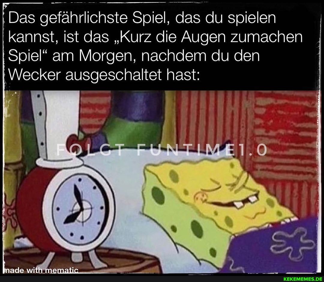 Das gefährlichste Spiel, das du spielen kannst, ist das "Kurz die Augen zumachen
Spiel" am Morgen, nachdem du den
Wecker ausgeschaltet hast: