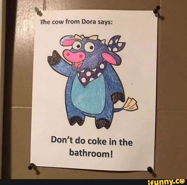 The cow from Dora says:
Don't do coke in the bathroom!