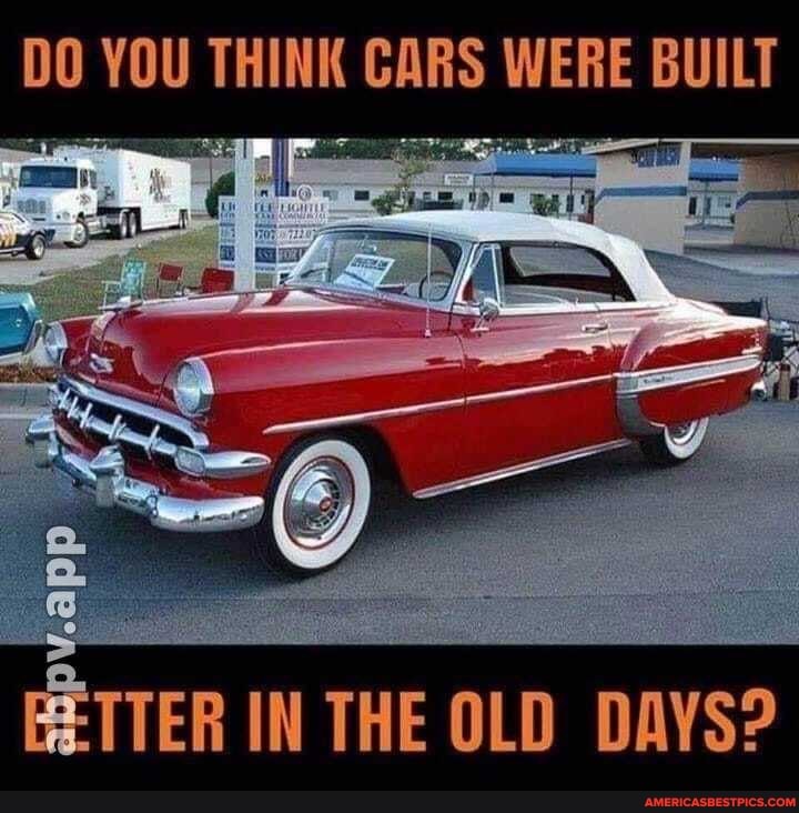 DO YOU THINK - WERE BUILT
EETTER IN THE OLD DAYS?
