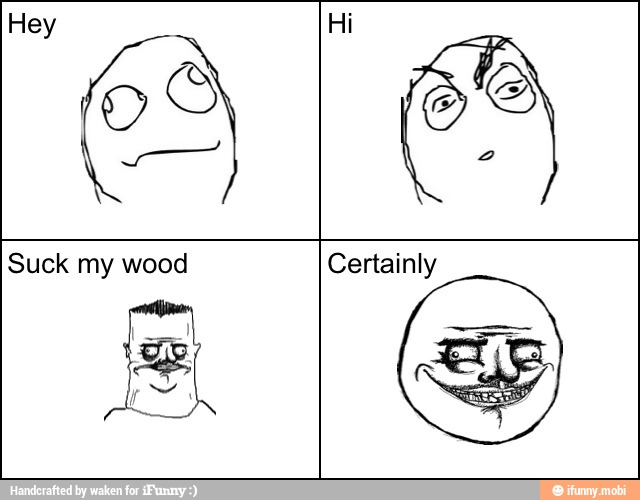 Hey Hi
Suck my wood