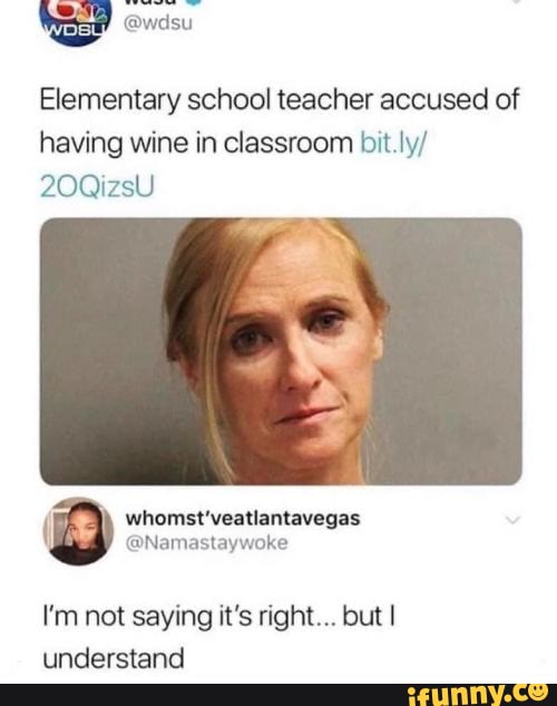 Elementary school teacher accused of
having wine in classroom bit
20QizsU
whomat'veationtavegas
I'm not saying it's right... but I understand