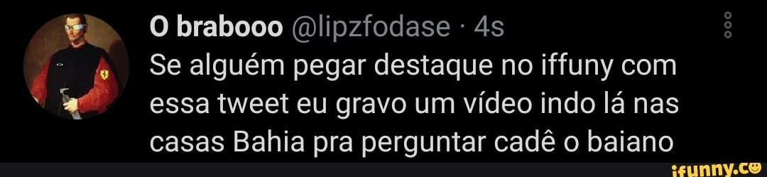 O brabooo (Dlipzfodase 45
Se alguém pegar destaque no iffuny com essa tweet eu gravo um vídeo indo lá nas casas Bahia pra perguntar cadê o baiano