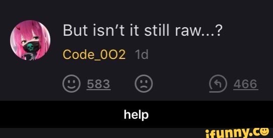 But isn't it still raw...?
Code_002
466
help - help