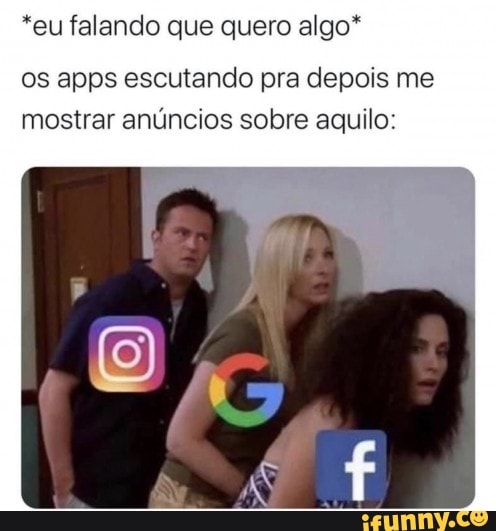 *eu falando que quero algo*
os apps escutando pra depois me
mostrar anúncios sobre aquilo: