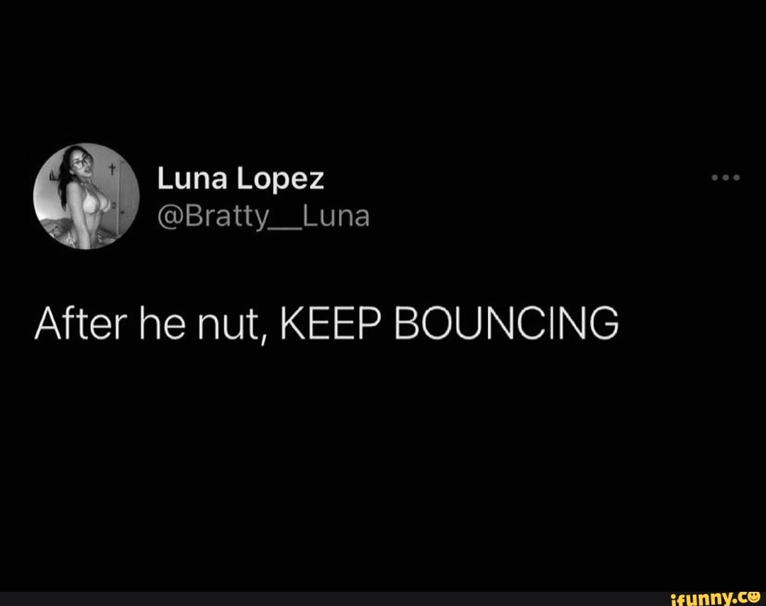 Luna Lopez @Bratty _Luna After he nut, KEEP BOUNCING - iFunny