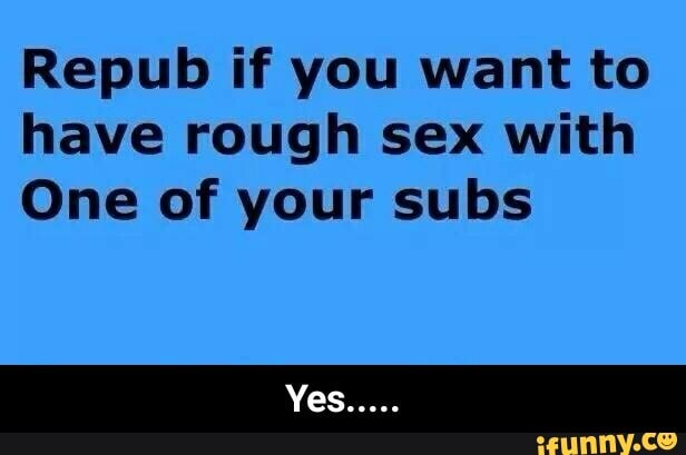 Repub if you want to
have rough sex with
One of your subs - Yes.....