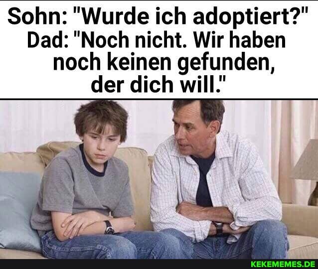 Sohn: "Wurde ich adoptiert?"
Dad: "Noch nicht. Wir haben noch keinen gefunden, der dich will.