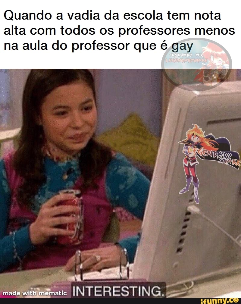 Quando a vadia da escola tem nota
alta com todos os professores menos
na aula do professor que é gay