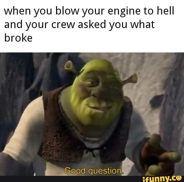 when you blow your engine to hell
and your crew asked you what
broke