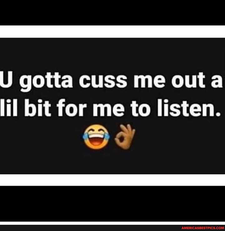 U gotta cuss me outa lil bit for me to listen.