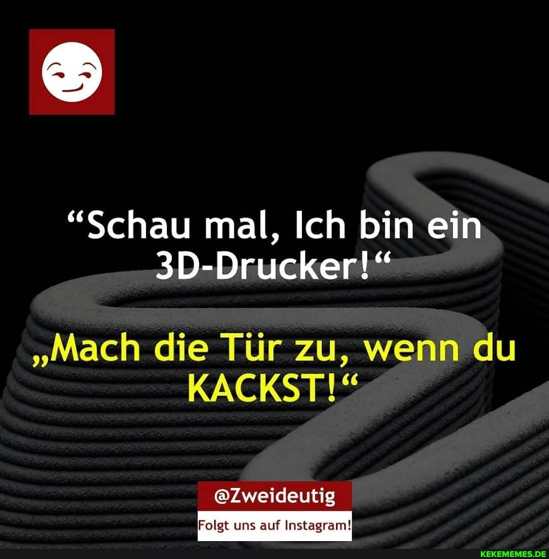 "Schau mal, Ich bin ein
3D-Drucker!"
"Mach die Tür zu, wenn du
KACKST!"
@Zweideutig
Folgt uns auf Instagram!