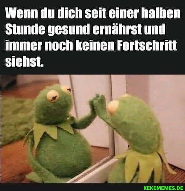 Wenn du dich seit einer halben
Stunde gesund ernährst und immer noch keinen Fortschritt siehst.
