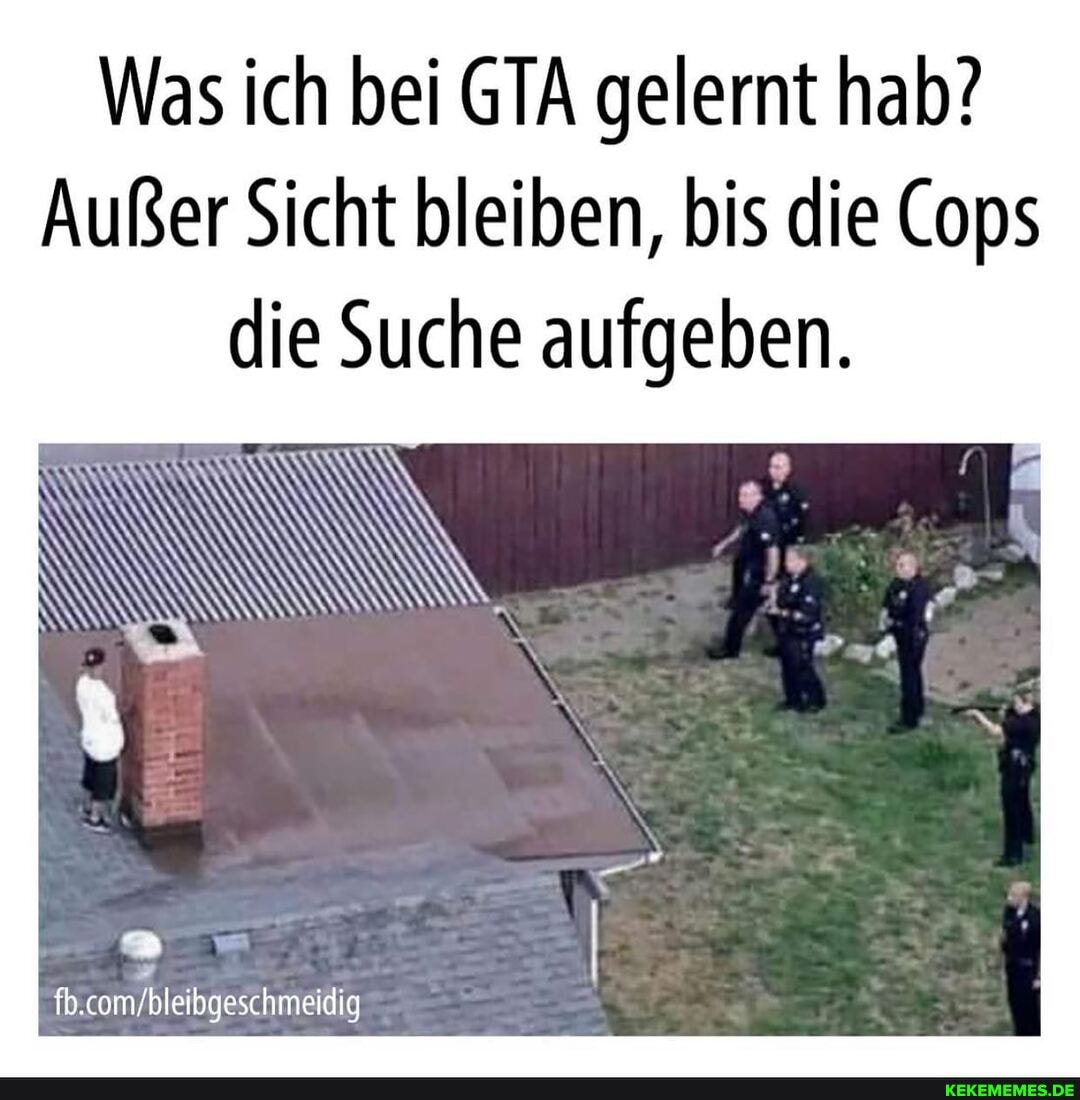Was ich bei GTA gelernt hab?
Außer Sicht bleiben, bis die Cops die Suche aufgeben.