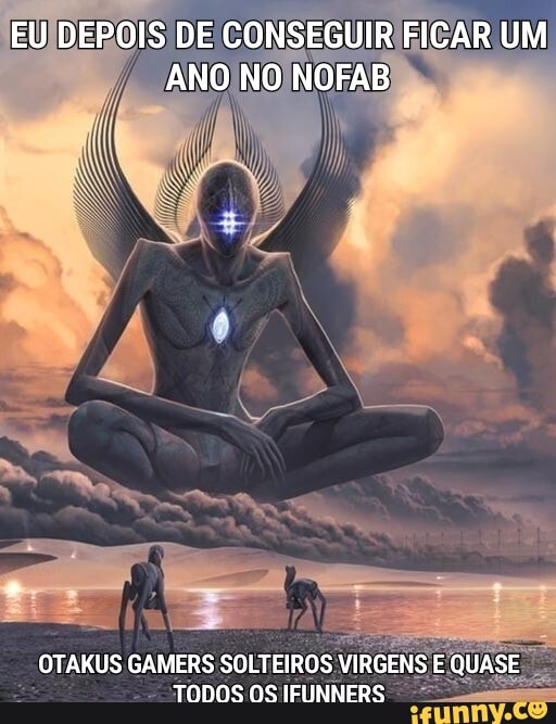 EU DEPOIS DE CONSEGUIR FICAR UM ANO NO NOFAB
OTAKUS GAMERS SOLTEIROS VIRGENS IS E QUASE IS TODOS OS IFIINNERS