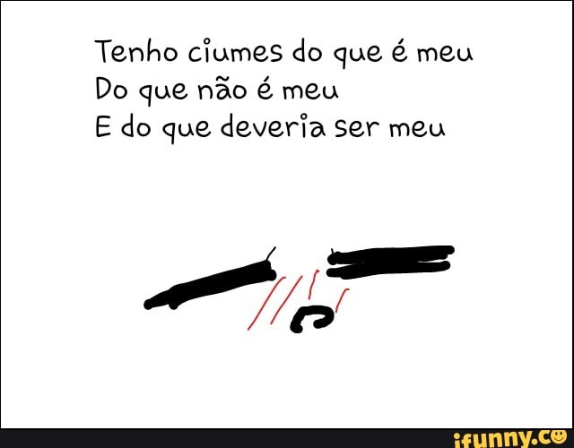 Tenho ciumes do que é meu
Do que não é meu
E do que deveria ser meu