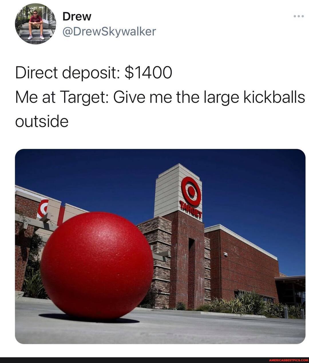 Drew Direct deposit 1400 Me at Target Give me the large kickballs