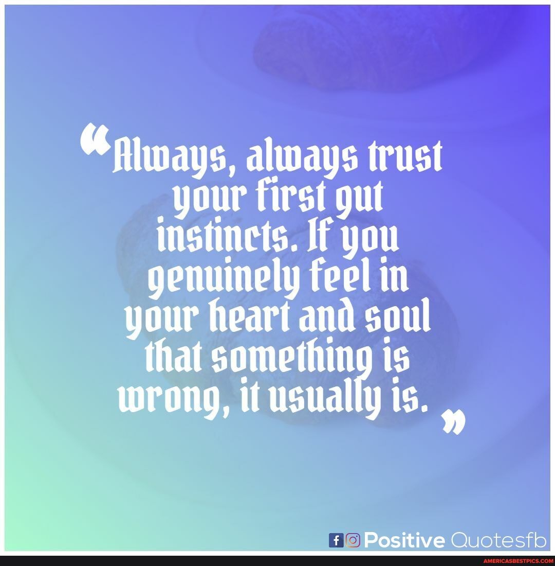 "rlways, always trust your first gut instinets. If you genuinely feel in
your heart and soul that something is wrong, it usually is.
Docitive wtocth