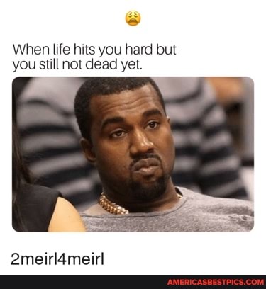When Life Hits You Hard But You Still Not Dead Yet 2meirl4meirl America S Best Pics And Videos