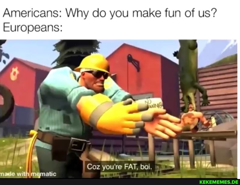 Americans: Why do you make fun of us?
Europeans:
Coz you're FAT, bo nade with mggmatic