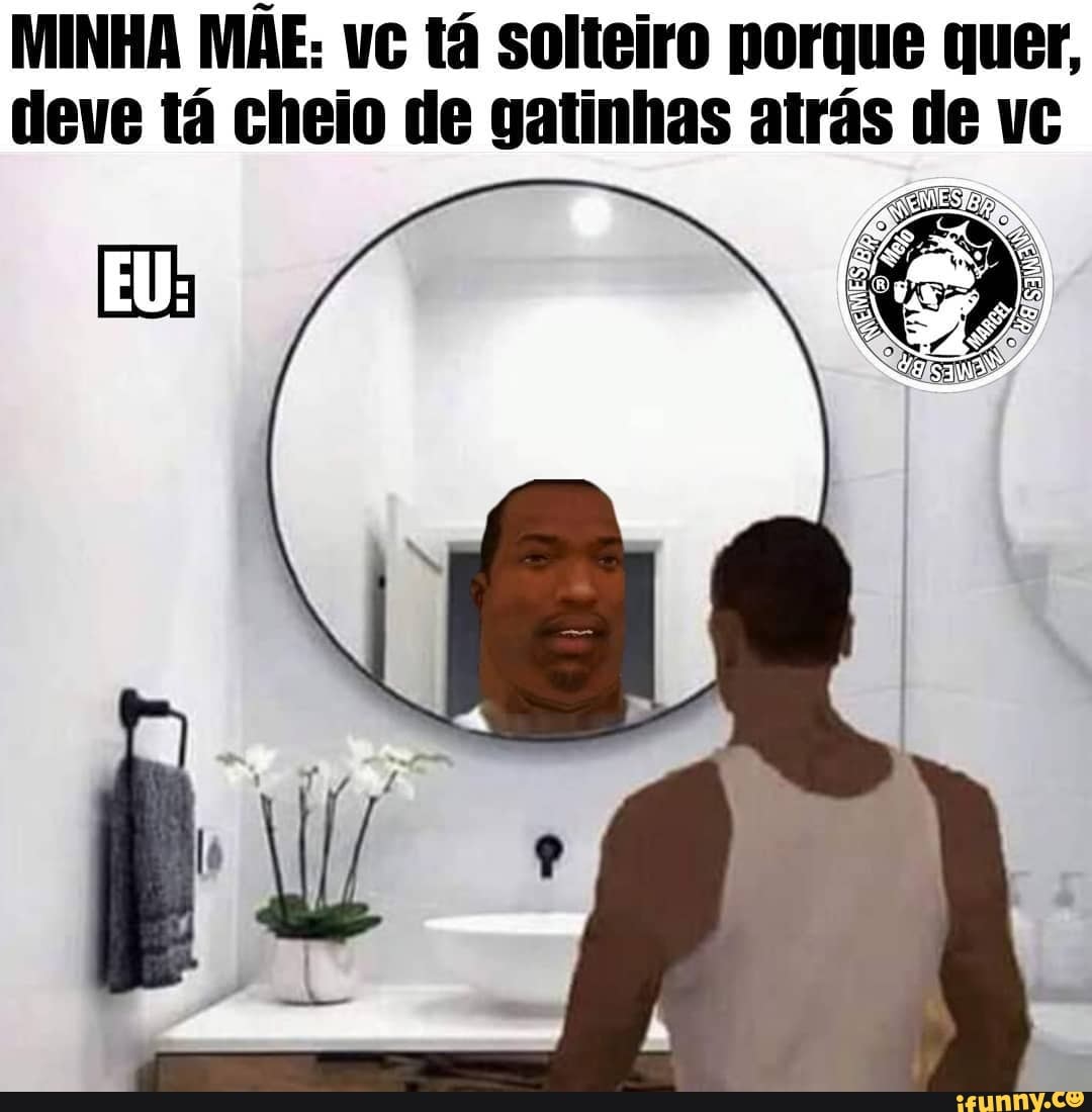 a = MINHA MAE: vc tá solteiro porque quer