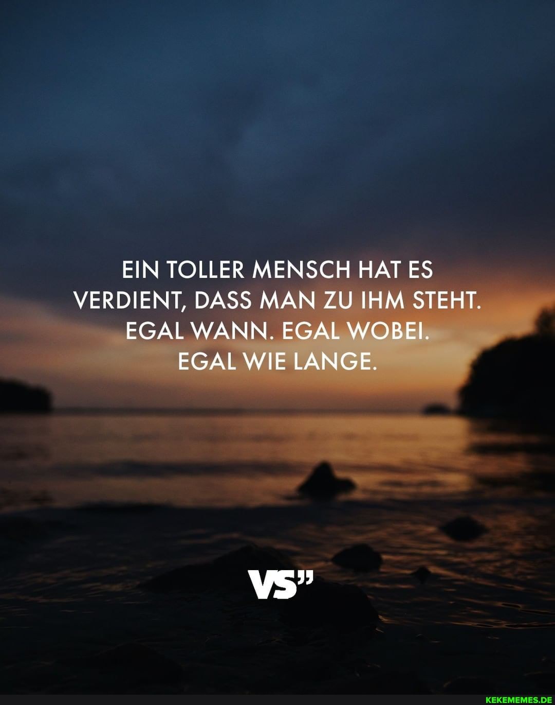 EIN TOLLER MENSCH HAT ES VERDIENT, DASS MAN ZU IHM STEHT.
EGAL WANN. EGAL WOBEI.
EGAL WIE LANGE.