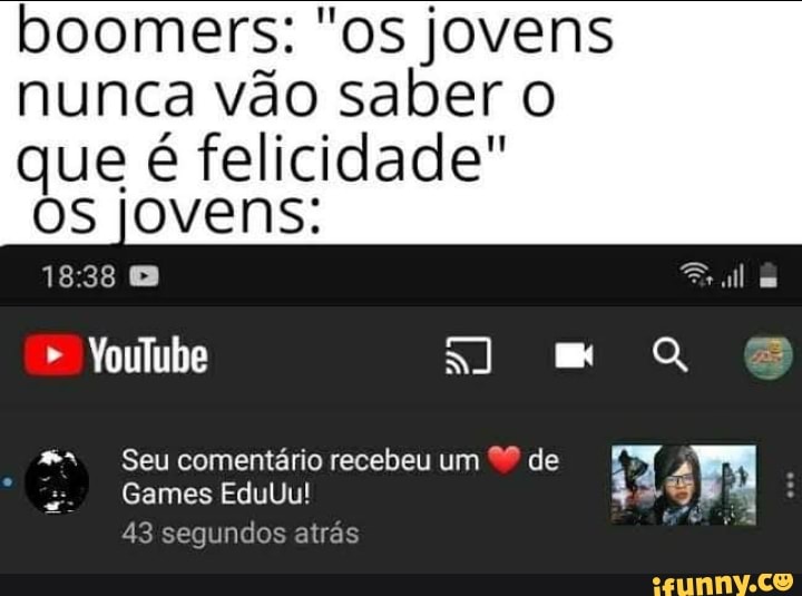 boomers: "os jovens nunca vão saber que é felicidade"
Os jovens:
Youlube mm
Seu comentário recebeu um de
Games EduUu!
43 segundos atrás