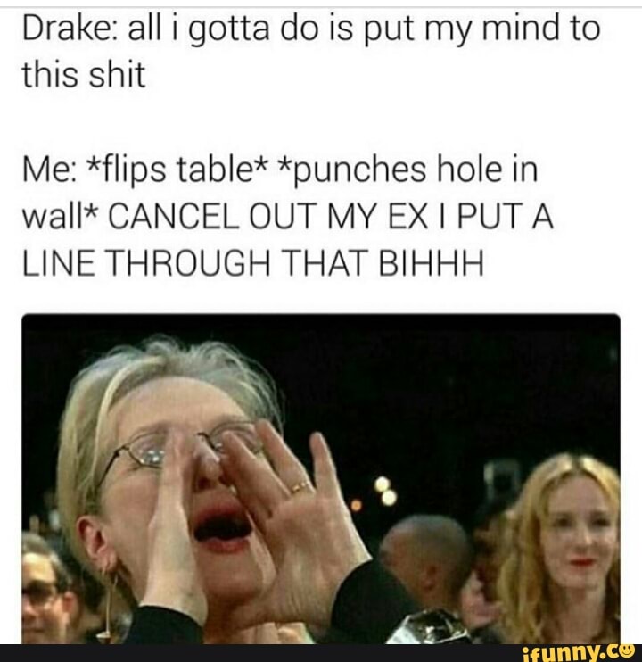 Drake All I Gotta Do Is Put My Mind To This Shit Me Flips Tabie Punches Hole In Wall Cancel Out My Ex Put A Line Through That Bihhh Ifunny ifunny