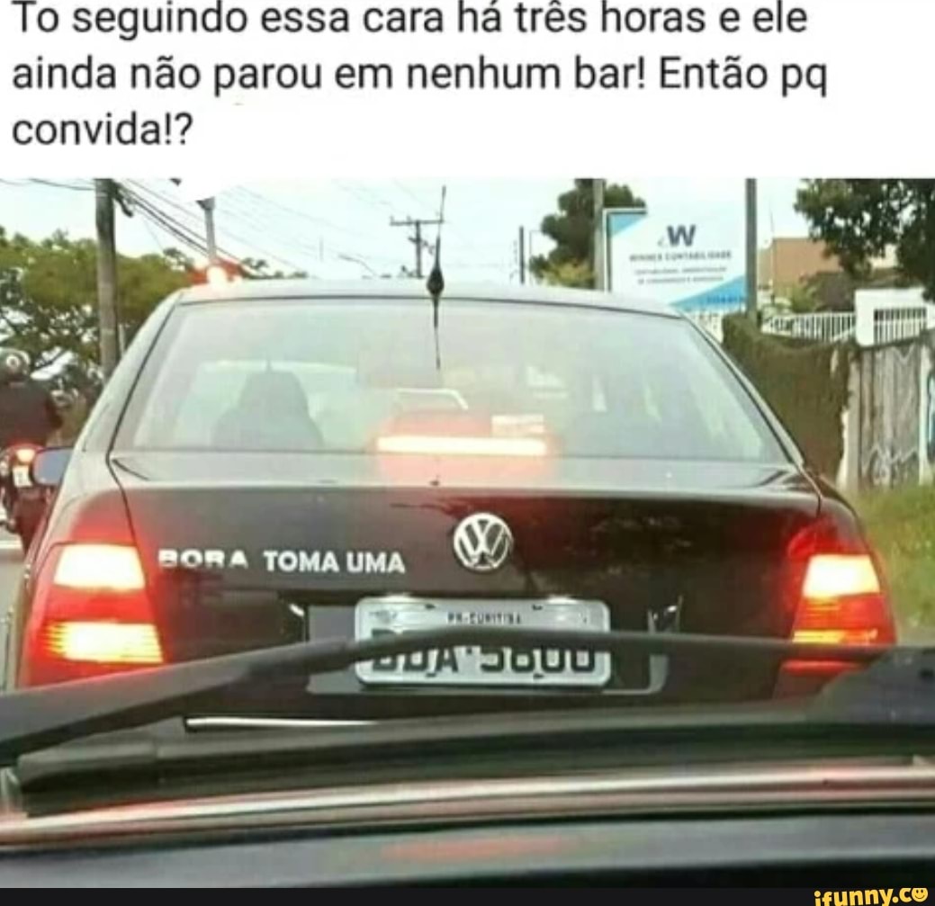 o seguindo essa cara ha três horas e ele
ainda não parou em nenhum bar! Então pq
convida!?