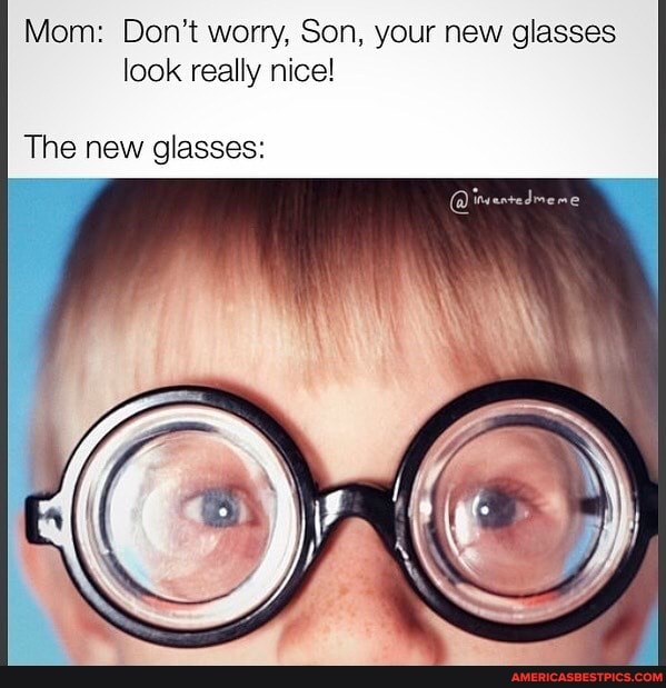 Mom: Don't worry, Son, your new glasses look really nice!
The new glasses: