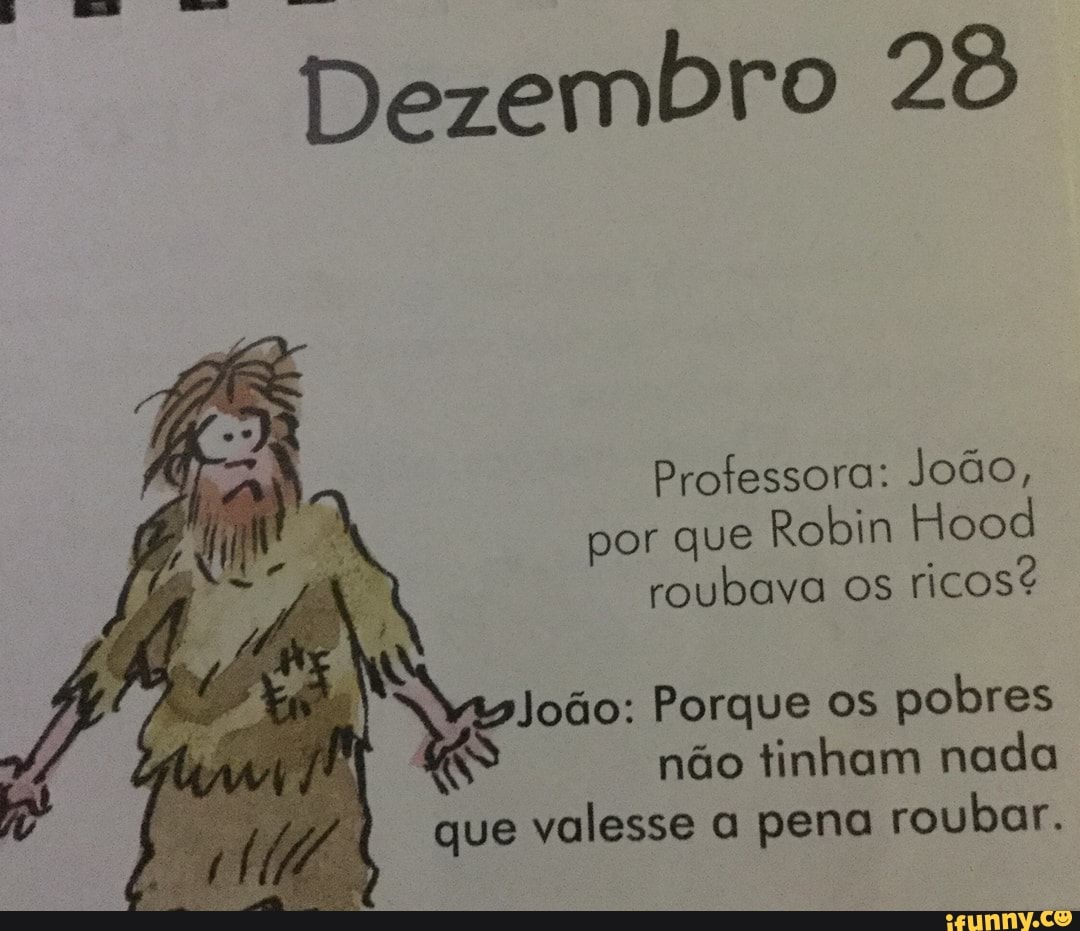 Professora: João,
por que
Robin Hood
roubava os
ricos?
vaz
João: Porque os
pobres
não tinham nada
que valesse a pena roubar.