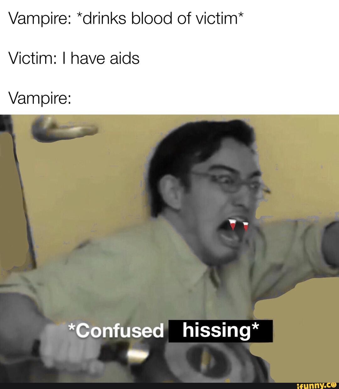 Vampire: *drinks blood of victim"
Victim: I have aids
Vampire: