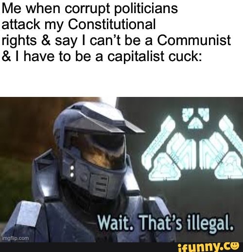 Me when corrupt politicians
attack my Constitutional
rights & say I can't be a Communist
& I have to be a capitalist cuck:
Wait. ThY illegal.