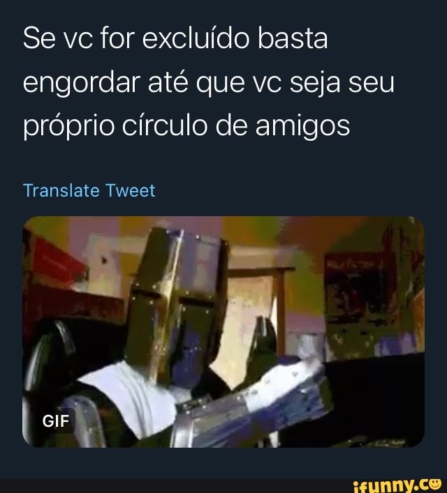 Se vc for excluído basta engordar até que vc seja seu próprio círculo de amigos
Translate Tweet
GIF