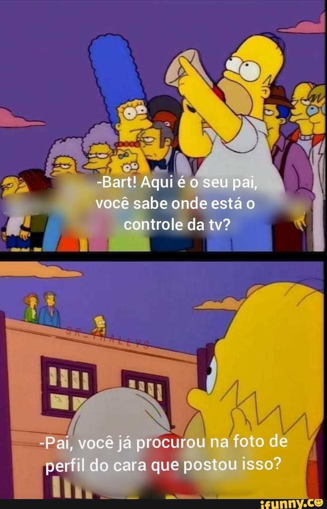- NSES seu pai,
você sabe onde está o
da tv?
-Pai, você já prócutou na foto de erfil do cara que postou isso?