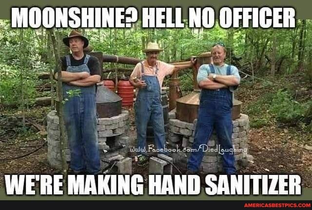 MOONSHINE? HELL NO OFFICER
Die
WE'RE MAKING HAND SANITIZER