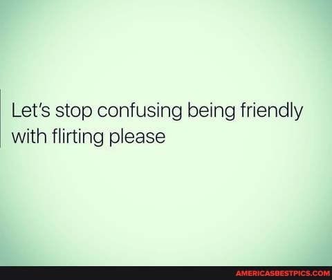 yo
Let's stop confusing being friendly with flirting please