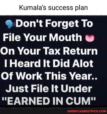 Kumala's success plan
Don't Forget To
File Your Mouth
On Your Tax Return
Heard It Did Alot
Of Work This Year..
Just File It Under
"EARNED IN CUM"