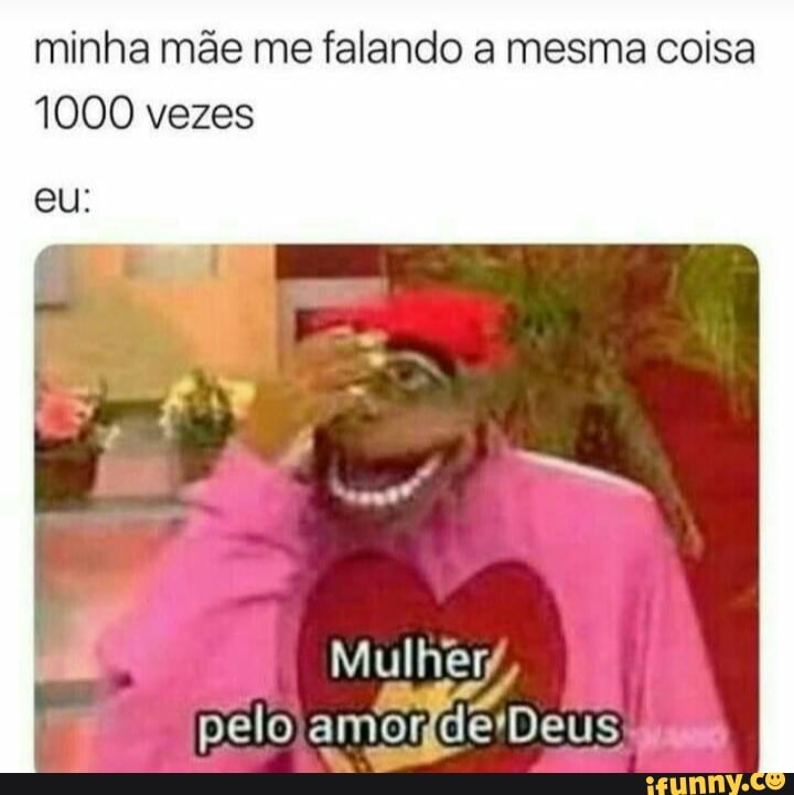 minha mãe me falando a mesma coisa
1000 vezes
Mulhery,
pelo
amonde'Deus