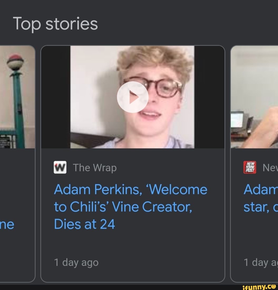 Top stories
The Wrap Ne
Adam Perkins, 'Welcome Adar to Chili's' Vine Creator, Star,
ne Dies at 24
1 day ago 1 day a