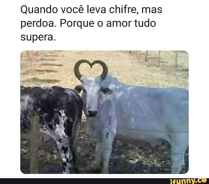 Quando você leva chifre, mas perdoa. Porque o amor tudo supera.