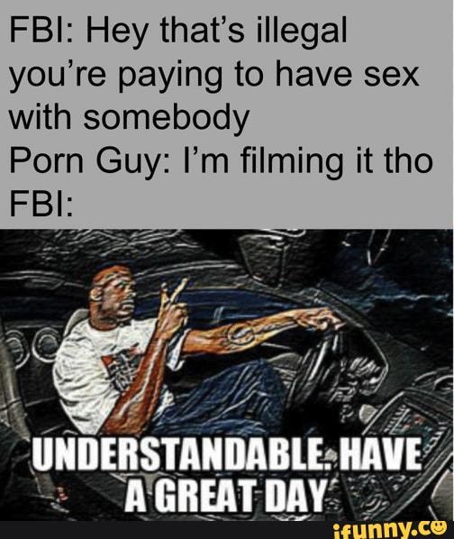 FBI: Hey that's illegal
you're paying to have sex
with somebody
a Guy: I'm filming it tho