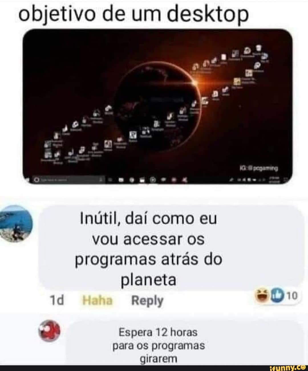 objetivo de um desktop
dl
Inútil, daí como eu vou acessar os programas atrás do planeta
Reply
Espera 12 horas
para os programas girarem